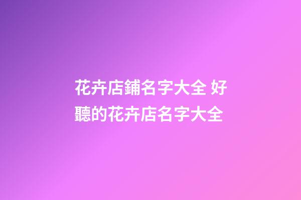 花卉店鋪名字大全 好聽的花卉店名字大全